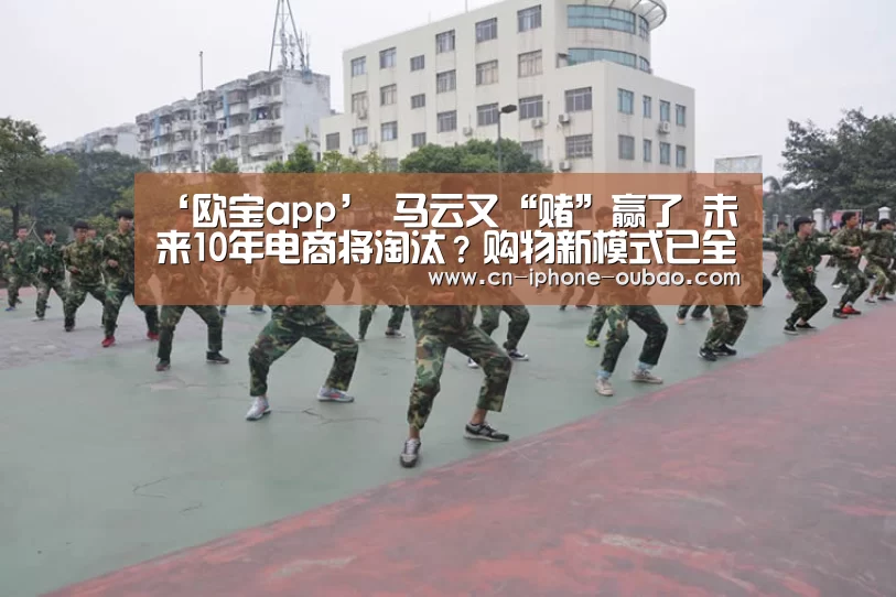‘欧宝app’
马云又“赌”赢了 未来10年电商将淘汰?购物新模式已全国兴起