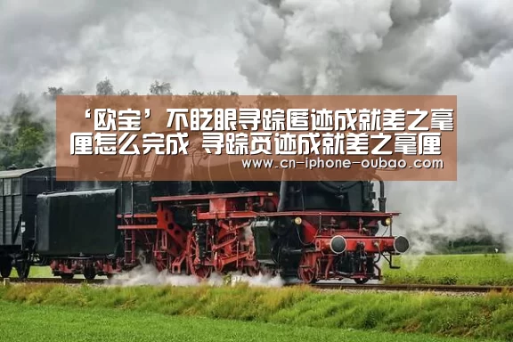 ‘欧宝’不眨眼寻踪匿迹成就差之毫厘怎么完成 寻踪觅迹成就差之毫厘攻略