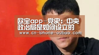 欧宝app-党史:中央政治局是如何设立的